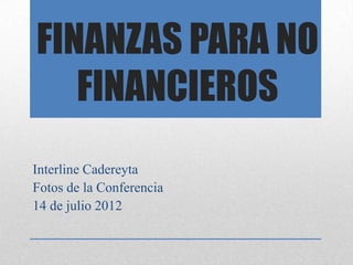 FINANZAS PARA NO
   FINANCIEROS
Interline Cadereyta
Fotos de la Conferencia
14 de julio 2012
 