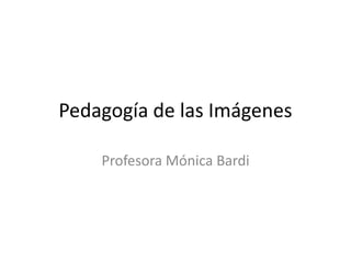 Pedagogía de las Imágenes
Profesora Mónica Bardi
 