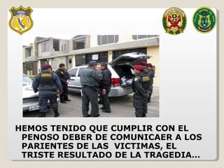 HEMOS TENIDO QUE CUMPLIR CON EL PENOSO DEBER DE COMUNICAER A LOS PARIENTES DE LAS  VICTIMAS, EL TRISTE RESULTADO DE LA TRAGEDIA… 