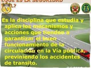 ¿QUÉ ES LA SEGURIDAD  VIAL? Es la disciplina que estudia y aplica los mecanismos y acciones que tienden a garantizar el buen funcionamiento de la  circulación en la Vía pública, previniendo los accidentes de transito. 