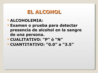 EL ALCOHOL ALCOHOLEMIA:  Examen o prueba para detectar presencia de alcohol en la sangre de una persona.  CUALITATIVO: “P” ó “N”  CUANTITATIVO: “0.0” a “3.5”  