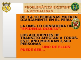 PROBLEMÁTICA EXISTENTE EN LA ACTUALIDAD DE 9 A 10 PERSONAS MUEREN DIARIAMENTE EN EL PERU. LA OMS, LO CONSIDERA UNA  “EPIDEMIA OCULTA”. LOS ACCIDENTES DE TRANSITO AFECTAN A TODOS.   ESTE AÑO MORIRAN 3,500 PERSONAS  UNO DE ELLOS PUEDE SER… 