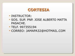 CORTESIA INSTRUCTOR: SOS. SUP. PNP. JOSE ALBERTO MATTA PASACHE. TELF. 997355194 CORREO: JAMAPA32@HOTMAIL.COM 