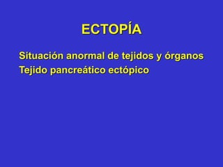 ECTOPÍA
Situación anormal de tejidos y órganos
Tejido pancreático ectópico
 