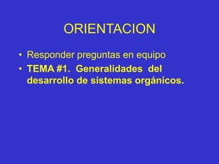 ORIENTACION
• Responder preguntas en equipo
• TEMA #1. Generalidades del
desarrollo de sistemas orgánicos.
 