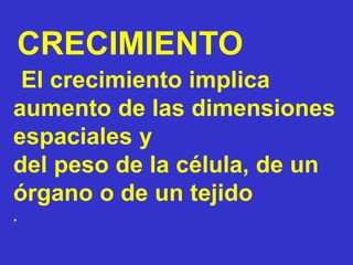 El crecimiento implica
aumento de las dimensiones
espaciales y
del peso de la célula, de un
órgano o de un tejido
.
CRECIMIENTO
 