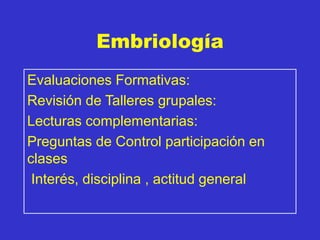Embriología
Evaluaciones Formativas:
Revisión de Talleres grupales:
Lecturas complementarias:
Preguntas de Control participación en
clases
Interés, disciplina , actitud general
 