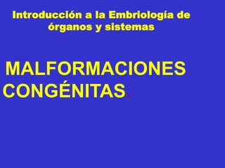 Introducción a la Embriología de
órganos y sistemas
MALFORMACIONES
CONGÉNITAS.
 