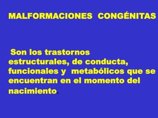 MALFORMACIONES CONGÉNITAS
Son los trastornos
estructurales, de conducta,
funcionales y metabólicos que se
encuentran en el momento del
nacimiento.
 