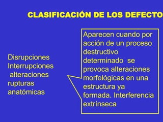Disrupciones
Interrupciones
alteraciones
rupturas
anatómicas
CLASIFICACIÓN DE LOS DEFECTOS
Aparecen cuando por
acción de un proceso
destructivo
determinado se
provoca alteraciones
morfológicas en una
estructura ya
formada. Interferencia
extrínseca
 