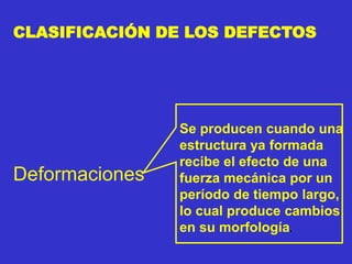 Deformaciones
CLASIFICACIÓN DE LOS DEFECTOS
Se producen cuando una
estructura ya formada
recibe el efecto de una
fuerza mecánica por un
período de tiempo largo,
lo cual produce cambios
en su morfología.
 