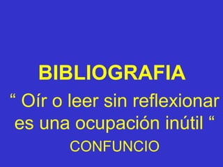 BIBLIOGRAFIA
“ Oír o leer sin reflexionar
es una ocupación inútil “
CONFUNCIO
 