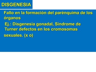 DISGENESIA
Fallo en la formación del parénquima de los
órganos
Ej.: Disgenesia gonadal, Síndrome de
Turner defectos en los cromosomas
sexuales. (x o)
 
