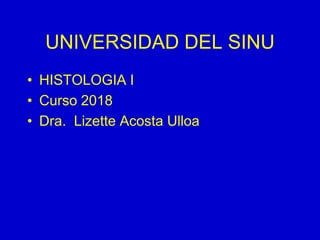 UNIVERSIDAD DEL SINU
• HISTOLOGIA I
• Curso 2018
• Dra. Lizette Acosta Ulloa
 