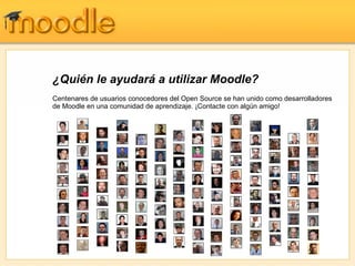 ¿Quién le ayudará a utilizar Moodle? Centenares de usuarios conocedores del Open Source se han unido como desarrolladores de Moodle en una comunidad de aprendizaje. ¡Contacte con algún amigo! 