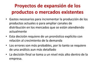 Proyectos de expansión de los productos o mercados existentes 
•Gastos necesarios para incrementar la producción de los pr...