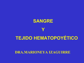 SANGRE
Y
TEJIDO HEMATOPOYÉTICO
DRA.MARIONEYA IZAGUIRRE
 
