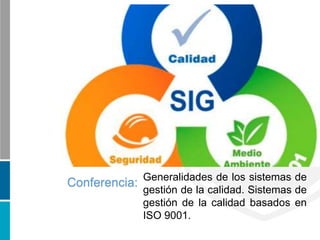 Generalidades de los sistemas de
gestión de la calidad. Sistemas de
gestión de la calidad basados en
ISO 9001.
Conferencia:
 