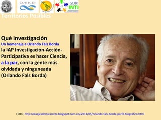 Territorios Posibles
Qué investigación
Un homenaje a Orlando Fals Borda
la IAP Investigación-Acción-
Participativa es hace...