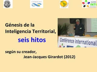 Génesis de la
Inteligencia Territorial,
seis hitos
según su creador,
Jean-Jacques Girardot (2012)
 