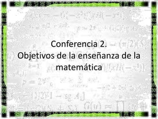 Conferencia 2.
Objetivos de la enseñanza de la
matemática
 