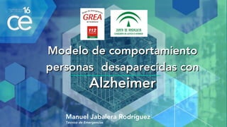 Modelo de comportamientoModelo de comportamiento
personaspersonas desaparecidas condesaparecidas con
AlzheimerAlzheimer
Manuel Jabalera Rodríguez
Técnico de Emergencias
 