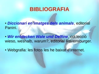 BIBLIOGRAFIA
● Diccionari en imatges dels animals, editorial
Panini.
● Wir entdecken Wale und Delfine, col.lecció
wieso, weshalb, warum?, editorial Ravensburger.
● Webgrafia: les fotos les he baixat d'internet.
 