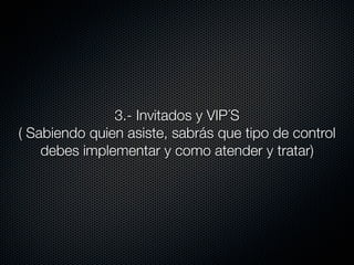 3.- Invitados y VIP´S
( Sabiendo quien asiste, sabrás que tipo de control
    debes implementar y como atender y tratar)
 