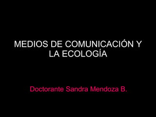 MEDIOS DE COMUNICACIÓN Y LA ECOLOGÍA Doctorante Sandra Mendoza B. 