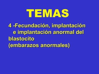 TEMAS
4 -Fecundación, implantación4 -Fecundación, implantación
e implantación anormal dele implantación anormal del
blastocitoblastocito
(embarazos anormales)(embarazos anormales)
 