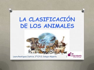 LA CLASIFICACIÓN
       DE LOS ANIMALES




Laura Rodríguez Justicia. 2º E.P.O. Colegio Alquería   1
 
