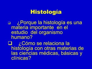 Histología
 ¿Porque la histología es una
materia importante en el
estudio del organismo
humano?
 ¿Cómo se relaciona la
histología con otras materias de
las ciencias médicas, básicas y
clínicas?
 