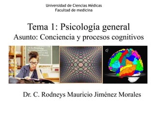 Tema 1: Psicología general
Asunto: Conciencia y procesos cognitivos
Dr. C. Rodneys Mauricio Jiménez Morales
Universidad de Ciencias Médicas
Facultad de medicina
 