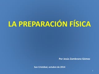 LA PREPARACIÓN FÍSICA 
Por Jesús Zambrano Gómez 
San Cristóbal, octubre de 2014 
1 
 