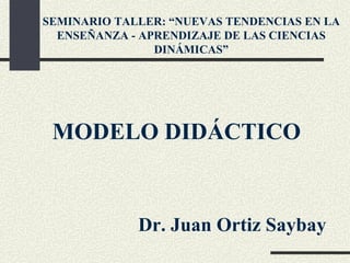 SEMINARIO TALLER: “NUEVAS TENDENCIAS EN LA ENSEÑANZA - APRENDIZAJE DE LAS CIENCIAS DINÁMICAS” MODELO DIDÁCTICO Dr. Juan Ortiz Saybay 