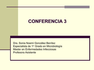 CONFERENCIA 3
Dra. Sonia Noemí González Benítez
Especialista de 1er
Grado en Microbiología
Master en Enfermedades Infecciosas
Profesora Asistente
CONFERENCIA 3
 