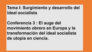 Tema I: Surgimiento y desarrollo del
ideal socialista
Conferencia 3 : El auge del
movimiento obrero en Europa y la
transformación del ideal socialista
de utopía en ciencia.
 