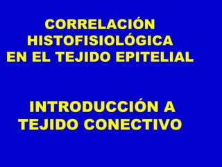 CORRELACIÓN
HISTOFISIOLÓGICA
EN EL TEJIDO EPITELIAL
INTRODUCCIÓN A
TEJIDO CONECTIVO
 