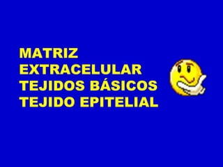 MATRIZ
EXTRACELULAR
TEJIDOS BÁSICOS
TEJIDO EPITELIAL
 