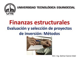 Finanzas estructurales 
Evaluación y selección de proyectos de inversión: Métodos 
Dr.C. Ing. GelmarGarcía Vidal  