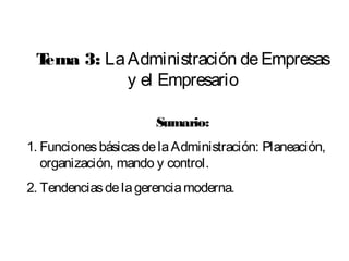 Tema 3: La Administración de Empresas
            y el Empresario

                       Sumario:
1. Funciones básicas de la Administración: Planeación,
   organización, mando y control.
2. Tendencias de la gerencia moderna.
 