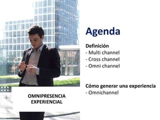 OMNIPRESENCIA
EXPERIENCIAL
Agenda
Definición
- Multi channel
- Cross channel
- Omni channel
Cómo generar una experiencia
- Omnichannel
 