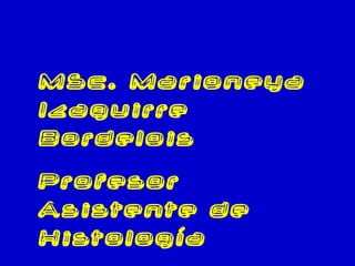 MSc. Marioneya
Izaguirre
Bordelois
Profesor
Asistente de
Histología
 