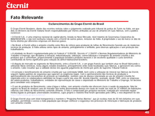 Fato Relevante
                                        Esclarecimentos do Grupo Eternit do Brasil
O Grupo Eternit Brasileiro, diante das recentes notícias sobre o julgamento realizado pelo tribunal de justiça de Turim na Itália, em que
dois ex-diretores da Eternit Italiana foram responsabilizados por mortes atribuídas ao uso de amianto em suas fábricas, vem a público
esclarecer:
• A Eternit S.A., é uma empresa nacional de capital aberto, listada no Novo Mercado, nível máximo de Governança Corporativa da
BM&FBOVESPA, e não tem nenhuma relação com a Eternit de outros países, inclusive da Itália. A propriedade e uso da marca se dão de
forma distinta por diferentes empresas em diversos países.
• No Brasil, a Eternit utiliza o amianto crisotila como fibra de reforço para produção de telhas de fibrocimento fazendo uso de modernas
técnicas de produção. A Itália utilizou vários tipos de amianto, principalmente o anfibólio, para diversas aplicações e sem proteção dos
trabalhadores.
• A atividade no Brasil é regulamentada pela Lei Federal nº 9.055/95, Decreto nº 2.350/97 e Normas Regulamentadoras do Ministério do
Trabalho e Emprego, que disciplina a extração, industrialização, utilização, comercialização e transporte do amianto crisotila e dos
produtos que o contenham, proporcionando à população brasileira produtos duráveis e de excelente qualidade e custo benefício;
contribuindo de forma significativa para redução do déficit habitacional brasileiro.
• A disputa de mercado no segmento de fibrocimento, entre a Eternit S.A., e um grupo francês que também atua no Brasil fabricando e
utilizando fibras sintéticas, levou alguns estados brasileiros, principalmente onde estão localizadas suas fábricas, a aprovarem leis contra
o amianto. Cabe ressaltar que a validade destas leis aguarda julgamento de mérito por parte do Supremo Tribunal Federal.
• A extração e beneficiamento do amianto crisotila por sua controlada SAMA, bem como a utilização do mineral nas fábricas da Eternit,
seguem rígidos padrões de segurança que superam as exigências legais. Com o aprimoramento das técnicas de produção e
aperfeiçoamento dos mecanismos de proteção ao trabalhador, nenhum caso de doença relacionada ao uso do amianto crisotila foi
registrado entre os colaboradores admitidos no Grupo a partir dos anos 80. Acordo tripartite, assinado, desde 1989, entre as empresas
da cadeia produtiva, trabalhadores, entidades de representação de classe e depositado no Ministério do Trabalho e Emprego, foi decisivo
para consolidar esta conquista.
• O uso de produtos de fibrocimento, caixa d’água e telhas, com amianto crisotila não oferecem riscos à saúde da população. Não há
registro no Brasil de nenhum caso de morador que tenha desenvolvido doença em razão de residir nas mais de 25 milhões de habitações
cobertas com telhas de fibrocimento contendo amianto. O fato é comprovado por pesquisa nacional, realizada por renomada equipe
médica ligada às principais universidades brasileiras, cujos projeto e relatório final foram aprovados pelo CNPq, e está disponível no site
http://www.sectec.go.gov.br/portal/
O Grupo Eternit atua com total transparência e mantém o “Programa Portas Abertas”, que já recebeu mais de 50 mil visitantes em suas
unidades, permitindo o acesso a toda população que desejar conhecer a segurança nos processos de mineração e fabricação de produtos
com amianto crisotila.



                                                                                                                                               40
 