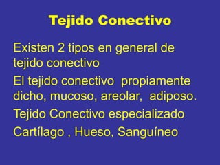 Tejido Conectivo
Existen 2 tipos en general de
tejido conectivo
El tejido conectivo propiamente
dicho, mucoso, areolar, adiposo.
Tejido Conectivo especializado
Cartílago , Hueso, Sanguíneo
 