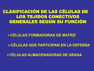 CLASIFICACIÓN DE LAS CÉLULAS DE
LOS TEJIDOS CONECTIVOS
GENERALES SEGÚN SU FUNCIÓN
CÉLULAS FORMADORAS DE MATRIZ
CÉLULAS QUE PARTICIPAN EN LA DEFENSA
CÉLULAS ALMACENADORAS DE GRASA
 