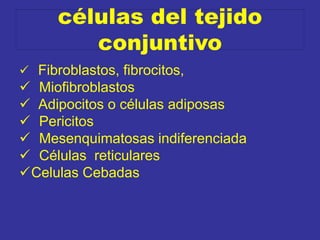 células del tejido
conjuntivo
 Fibroblastos, fibrocitos,
 Miofibroblastos
 Adipocitos o células adiposas
 Pericitos
 Mesenquimatosas indiferenciada
 Células reticulares
Celulas Cebadas
 