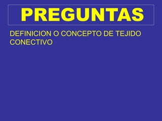 PREGUNTAS
DEFINICION O CONCEPTO DE TEJIDO
CONECTIVO
 