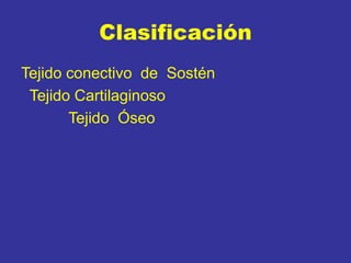 Clasificación
Tejido conectivo de Sostén
Tejido Cartilaginoso
Tejido Óseo
 