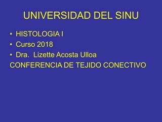 UNIVERSIDAD DEL SINU
• HISTOLOGIA I
• Curso 2018
• Dra. Lizette Acosta Ulloa
CONFERENCIA DE TEJIDO CONECTIVO
 